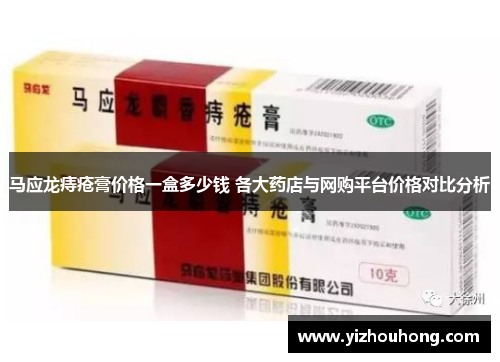 马应龙痔疮膏价格一盒多少钱 各大药店与网购平台价格对比分析