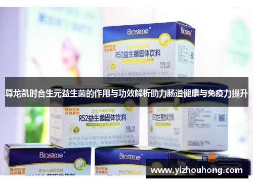 尊龙凯时合生元益生菌的作用与功效解析助力肠道健康与免疫力提升