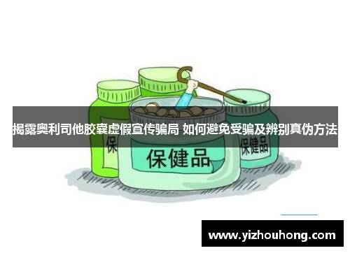 揭露奥利司他胶囊虚假宣传骗局 如何避免受骗及辨别真伪方法