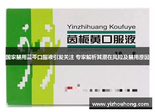 国家禁用蓝芩口服液引发关注 专家解析其潜在风险及禁用原因