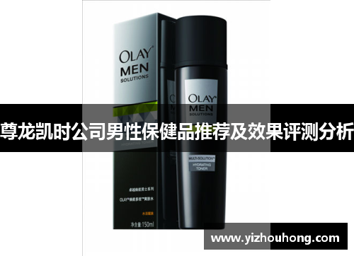 尊龙凯时公司男性保健品推荐及效果评测分析